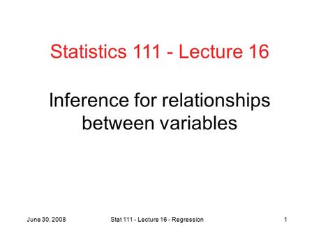 June 30, 2008Stat 111 - Lecture 16 - Regression1 Inference for relationships between variables Statistics 111 - Lecture 16.