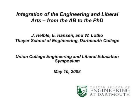 Integration of the Engineering and Liberal Arts – from the AB to the PhD J. Helble, E. Hansen, and W. Lotko Thayer School of Engineering, Dartmouth College.