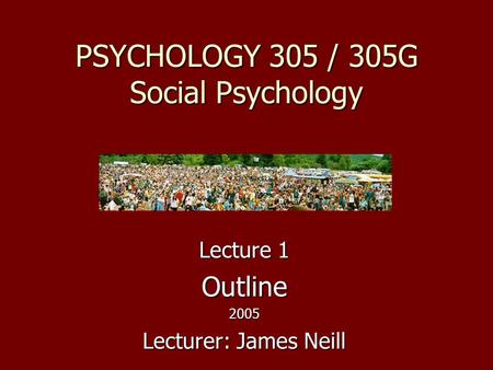 PSYCHOLOGY 305 / 305G Social Psychology Lecture 1 Outline2005 Lecturer: James Neill.