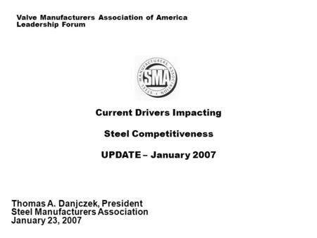 Current Drivers Impacting Steel Competitiveness UPDATE – January 2007 Thomas A. Danjczek, President Steel Manufacturers Association January 23, 2007 Valve.