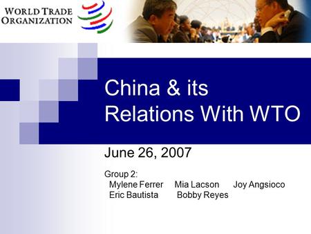 China & its Relations With WTO June 26, 2007 Group 2: Mylene Ferrer Mia Lacson Joy Angsioco Eric Bautista Bobby Reyes.