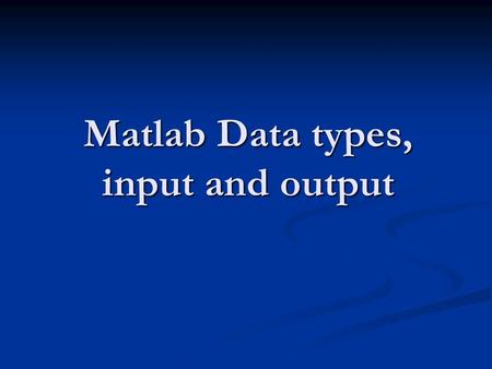 Matlab Data types, input and output. Data types Char: >> a = ‘ Jim ’ Char: >> a = ‘ Jim ’ Numeric: uint8, uint16, uint32, uint64 int8, int16, int32, int64.