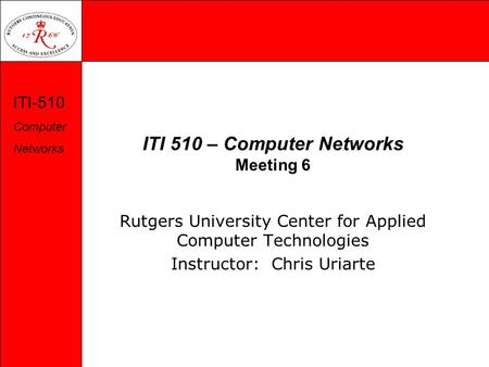 ITI-510 Computer Networks ITI 510 – Computer Networks Meeting 6 Rutgers University Center for Applied Computer Technologies Instructor: Chris Uriarte.