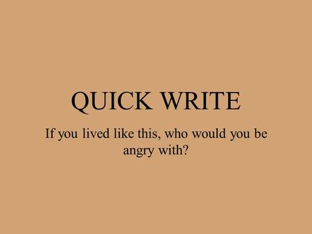 QUICK WRITE If you lived like this, who would you be angry with?