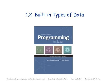 1.2 Built-in Types of Data Introduction to Programming in Java: An Interdisciplinary Approach · Robert Sedgewick and Kevin Wayne · Copyright © 2008 · December.