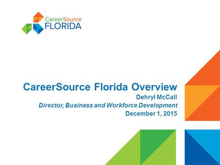 CareerSource Florida Overview Dehryl McCall Director, Business and Workforce Development December 1, 2015.