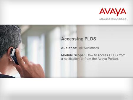 1 Accessing PLDS Audience: All Audiences Module Scope: How to access PLDS from a notification or from the Avaya Portals.