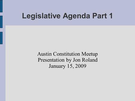 Legislative Agenda Part 1 Austin Constitution Meetup Presentation by Jon Roland January 15, 2009.