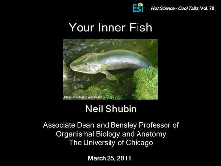 Neil Shubin Associate Dean and Bensley Professor of Organismal Biology and Anatomy The University of Chicago Hot Science - Cool Talks Vol. 70 March 25,