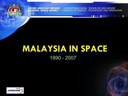 MALAYSIA IN SPACE 1990 - 2007. NATIONAL SPACE AGENCY VISION Harnessing space as a platform for knowledge generation, wealth creation and societal well-being.