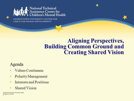 Leadership Development for Systems Change Georgetown University 1 Aligning Perspectives, Building Common Ground and Creating Shared Vision Agenda Values.