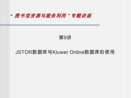 “ 图书馆资源与服务利用 ” 专题讲座 第 9 讲 JSTOR 数据库与 Kluwer Online 数据库的使用.