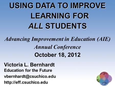 USING DATA TO IMPROVE LEARNING FOR ALL STUDENTS Advancing Improvement in Education (AIE) Annual Conference October 18, 2012 Victoria L. Bernhardt Education.