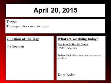 April 20, 2015 What are we doing today? WA State MSP - 8 th Grade NOW  May 15th Todays Topic: How to answer short answer problems. Due: Today Target To.