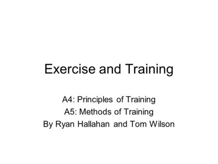 Exercise and Training A4: Principles of Training A5: Methods of Training By Ryan Hallahan and Tom Wilson.