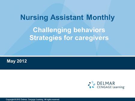 Nursing Assistant Monthly Copyright © 2012 Delmar, Cengage Learning. All rights reserved. May 2012 Challenging behaviors Strategies for caregivers.