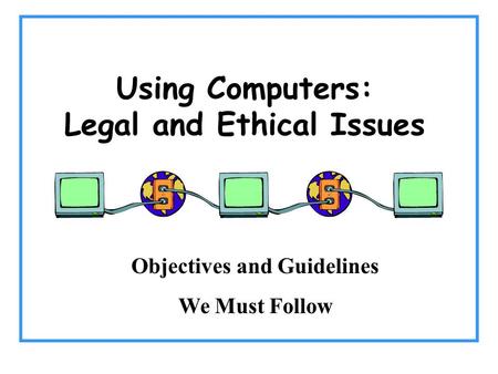 Using Computers: Legal and Ethical Issues Objectives and Guidelines We Must Follow.