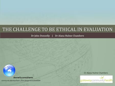 THE CHALLENGE TO BE ETHICAL IN EVALUATIONTHE CHALLENGE TO BE ETHICAL IN EVALUATION Dr John Donnelly | Dr Alana Hulme ChambersDr John Donnelly | Dr Alana.