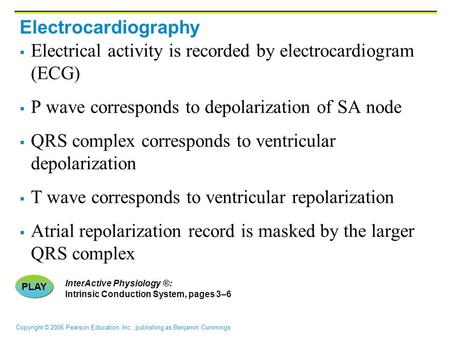 Copyright © 2006 Pearson Education, Inc., publishing as Benjamin Cummings Electrocardiography  Electrical activity is recorded by electrocardiogram (ECG)