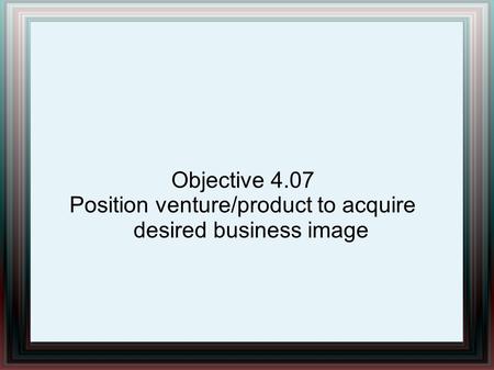 Objective 4.07 Position venture/product to acquire desired business image.