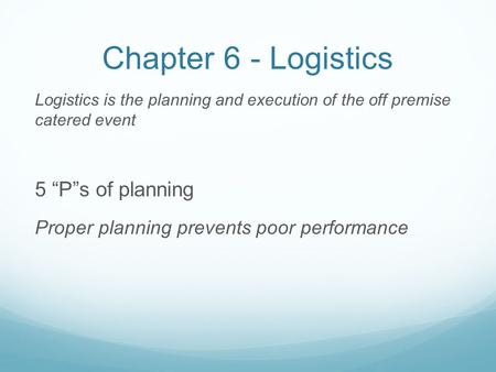 Chapter 6 - Logistics Logistics is the planning and execution of the off premise catered event 5 “P”s of planning Proper planning prevents poor performance.