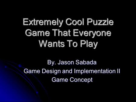 Extremely Cool Puzzle Game That Everyone Wants To Play By. Jason Sabada Game Design and Implementation II Game Concept.