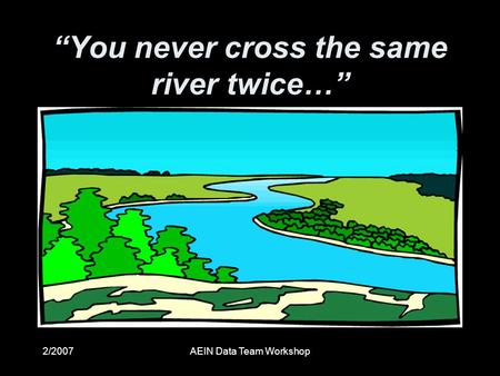 2/2007AEIN Data Team Workshop “You never cross the same river twice…”