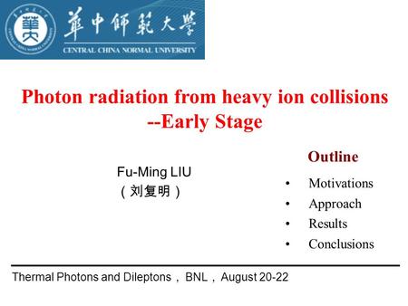 Photon radiation from heavy ion collisions --Early Stage Fu-Ming LIU （刘复明） Thermal Photons and Dileptons ， BNL ， August 20-22 Motivations Approach Results.