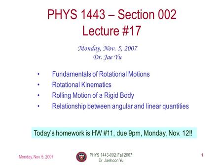 Monday, Nov. 5, 2007 PHYS 1443-002, Fall 2007 Dr. Jaehoon Yu 1 PHYS 1443 – Section 002 Lecture #17 Monday, Nov. 5, 2007 Dr. Jae Yu Fundamentals of Rotational.
