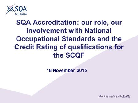 SQA Accreditation: our role, our involvement with National Occupational Standards and the Credit Rating of qualifications for the SCQF 18 November 2015.