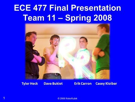 1 © 2008 RoboRubik ECE 477 Final Presentation Team 11 – Spring 2008 Tyler Heck Dave Bukiet Erik Carron Casey Kloiber.