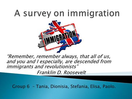 “Remember, remember always, that all of us, and you and I especially, are descended from immigrants and revolutionists” Franklin D. Roosevelt Group 6 –