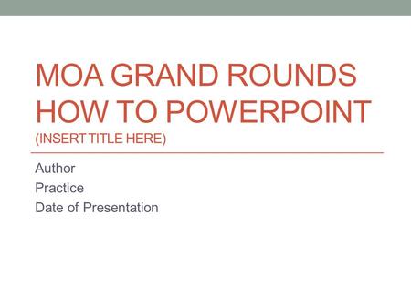 MOA GRAND ROUNDS HOW TO POWERPOINT (INSERT TITLE HERE) Author Practice Date of Presentation.