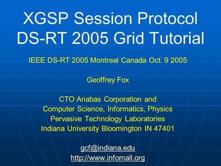 XGSP Session Protocol DS-RT 2005 Grid Tutorial IEEE DS-RT 2005 Montreal Canada Oct. 9 2005 Geoffrey Fox CTO Anabas Corporation and Computer Science, Informatics,