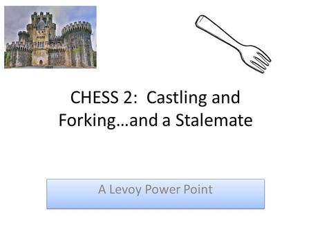 CHESS 2: Castling and Forking…and a Stalemate A Levoy Power Point.