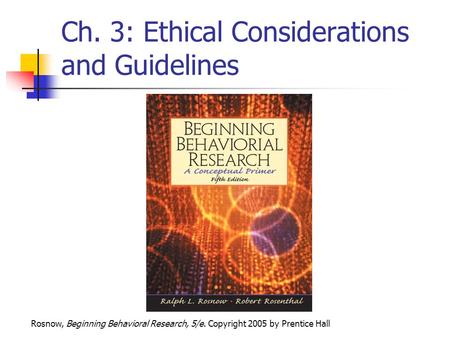 Rosnow, Beginning Behavioral Research, 5/e. Copyright 2005 by Prentice Hall Ch. 3: Ethical Considerations and Guidelines.