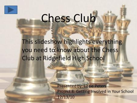 Chess Club This slideshow highlights everything you need to know about the Chess Club at Ridgefield High School Presented by: Lizzie Peters Project 8: