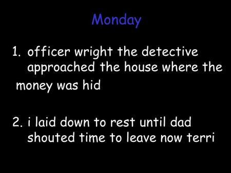 1.officer wright the detective approached the house where the money was hid 2.i laid down to rest until dad shouted time to leave now terri Monday.