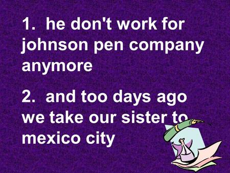 1. he don't work for johnson pen company anymore 2. and too days ago we take our sister to mexico city.