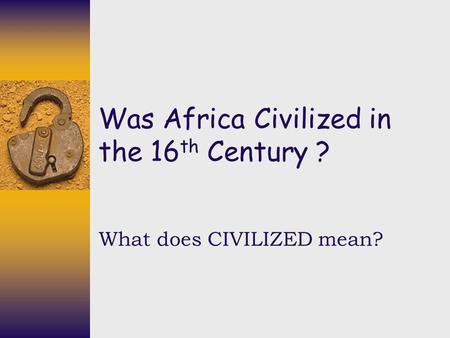 Was Africa Civilized in the 16 th Century ? What does CIVILIZED mean?