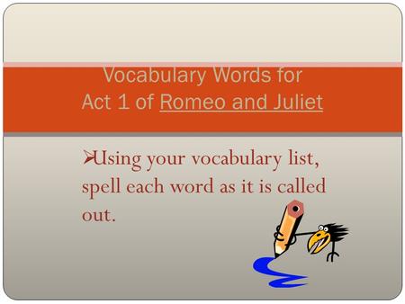  Using your vocabulary list, spell each word as it is called out. Vocabulary Words for Act 1 of Romeo and Juliet.