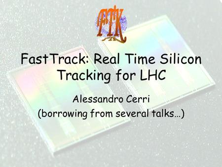 1 FastTrack: Real Time Silicon Tracking for LHC Alessandro Cerri (borrowing from several talks…)