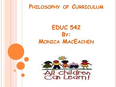 P HILOSOPHY OF C URRICULUM EDUC 542 B Y : M ONICA M AC E ACHEN.