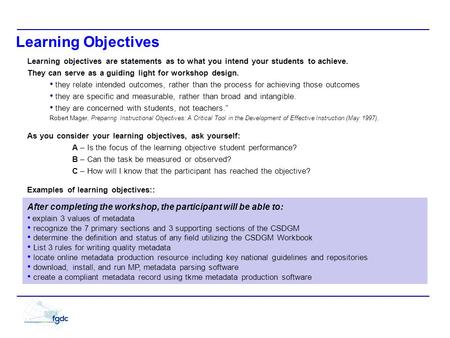 Learning Objectives Learning objectives are statements as to what you intend your students to achieve. They can serve as a guiding light for workshop design.