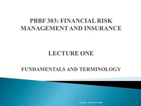 PBBF 303: FINANCIAL RISK MANAGEMENT AND INSURANCE LECTURE ONE FUNDAMENTALS AND TERMINOLOGY 1Lecturer: Diamond Addo.