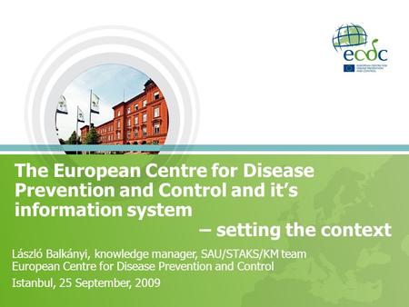 The European Centre for Disease Prevention and Control and it’s information system – setting the context László Balkányi, knowledge manager, SAU/STAKS/KM.