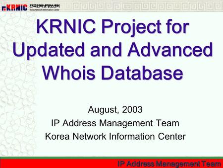 IP Address Management Team KRNIC Project for Updated and Advanced Whois Database August, 2003 IP Address Management Team Korea Network Information Center.