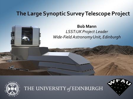 The Large Synoptic Survey Telescope Project Bob Mann LSST:UK Project Leader Wide-Field Astronomy Unit, Edinburgh.