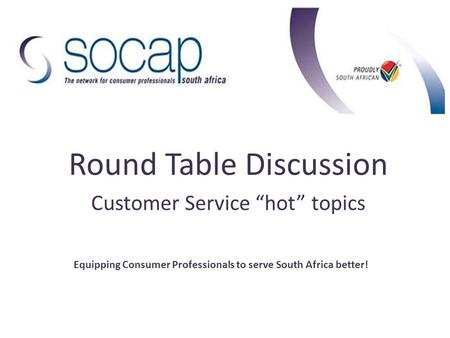 Round Table Discussion Customer Service “hot” topics Equipping Consumer Professionals to serve South Africa better!