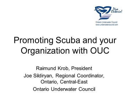 Promoting Scuba and your Organization with OUC Raimund Krob, President Joe Sildiryan, Regional Coordinator, Ontario, Central-East Ontario Underwater Council.